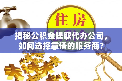阿克苏揭秘公积金提取代办公司，如何选择靠谱的服务商？