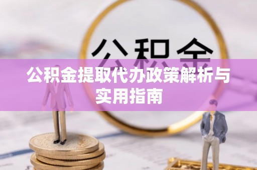 阿克苏公积金提取代办政策解析与实用指南