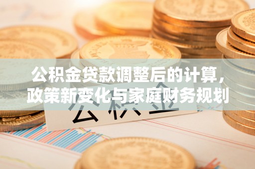 阿克苏公积金贷款调整后的计算，政策新变化与家庭财务规划