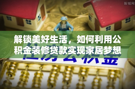 阿克苏解锁美好生活，如何利用公积金装修贷款实现家居梦想