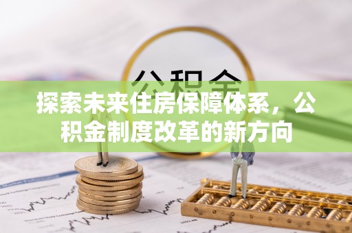 阿克苏探索未来住房保障体系，公积金制度改革的新方向