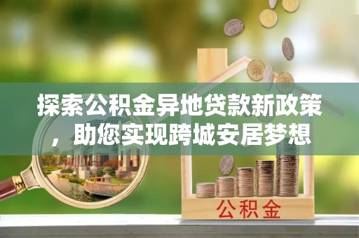 阿克苏探索公积金异地贷款新政策，助您实现跨城安居梦想