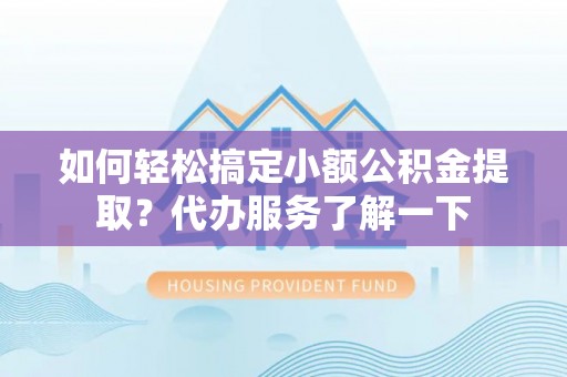 阿克苏如何轻松搞定小额公积金提取？代办服务了解一下
