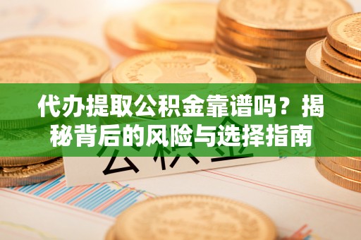 阿克苏代办提取公积金靠谱吗？揭秘背后的风险与选择指南