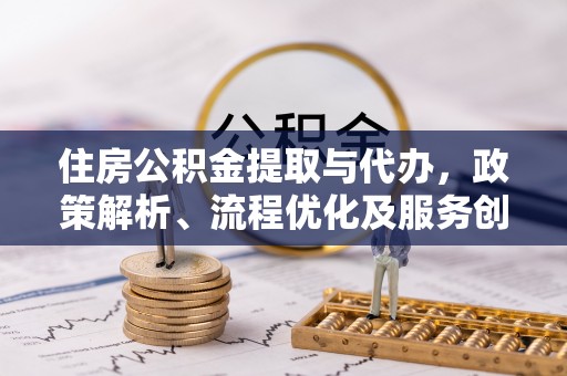 阿克苏住房公积金提取与代办，政策解析、流程优化及服务创新