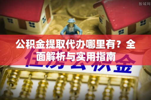 阿克苏公积金提取代办哪里有？全面解析与实用指南