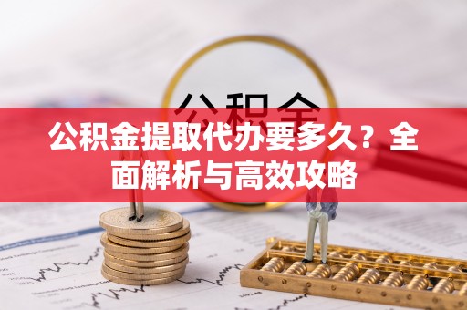 阿克苏公积金提取代办要多久？全面解析与高效攻略