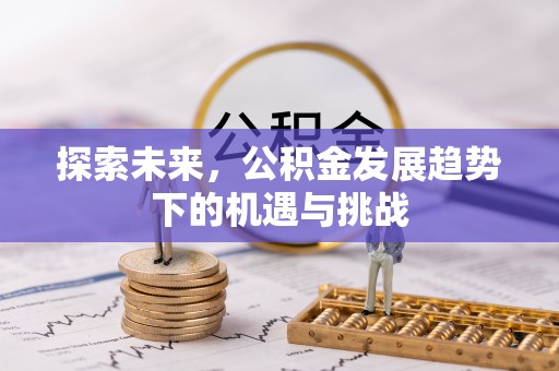 阿克苏探索未来，公积金发展趋势下的机遇与挑战
