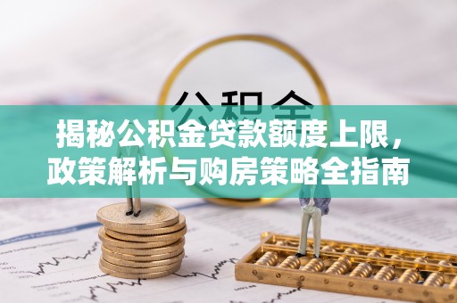 阿克苏揭秘公积金贷款额度上限，政策解析与购房策略全指南