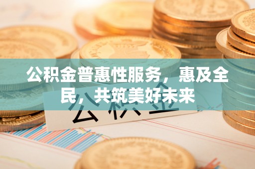 阿克苏公积金普惠性服务，惠及全民，共筑美好未来