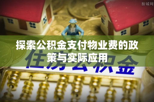 阿克苏探索公积金支付物业费的政策与实际应用
