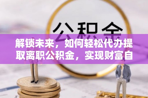 阿克苏解锁未来，如何轻松代办提取离职公积金，实现财富自由的第一步