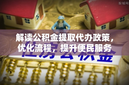 阿克苏解读公积金提取代办政策，优化流程，提升便民服务
