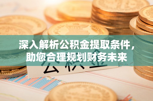 阿克苏深入解析公积金提取条件，助您合理规划财务未来