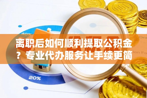 阿克苏离职后如何顺利提取公积金？专业代办服务让手续更简单