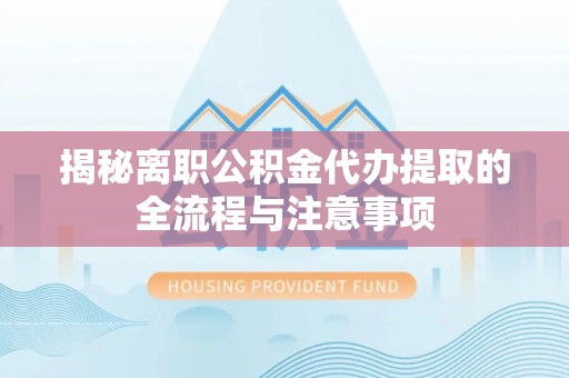 阿克苏揭秘离职公积金代办提取的全流程与注意事项