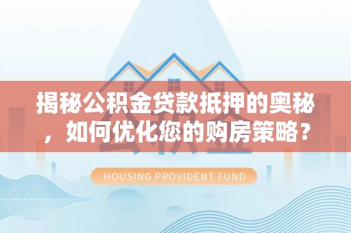 阿克苏揭秘公积金贷款抵押的奥秘，如何优化您的购房策略？