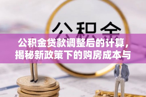 阿克苏公积金贷款调整后的计算，揭秘新政策下的购房成本与规划策略