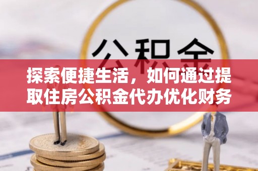 阿克苏探索便捷生活，如何通过提取住房公积金代办优化财务规划