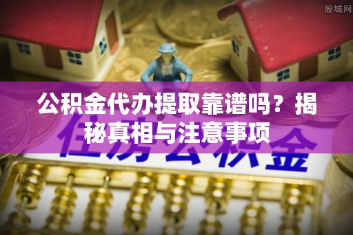 阿克苏公积金代办提取靠谱吗？揭秘真相与注意事项