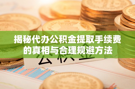 阿克苏揭秘代办公积金提取手续费的真相与合理规避方法