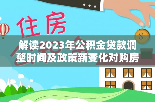 阿克苏解读2023年公积金贷款调整时间及政策新变化对购房的影响