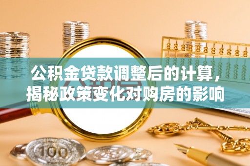 阿克苏公积金贷款调整后的计算，揭秘政策变化对购房的影响
