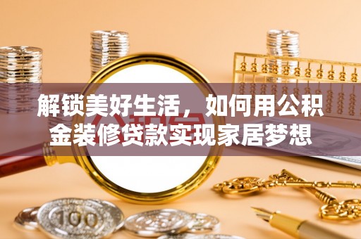 阿克苏解锁美好生活，如何用公积金装修贷款实现家居梦想