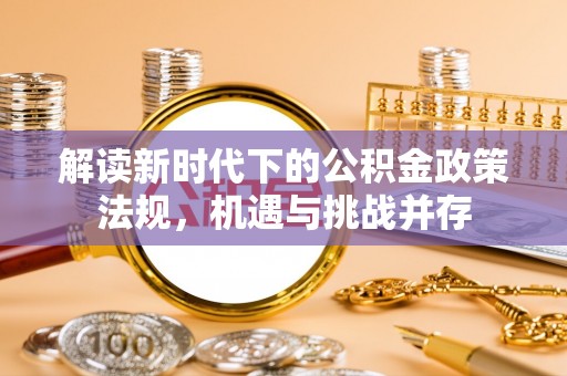 阿克苏解读新时代下的公积金政策法规，机遇与挑战并存