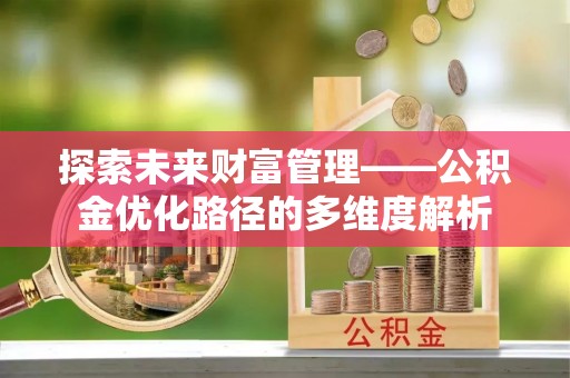 阿克苏探索未来财富管理——公积金优化路径的多维度解析