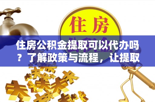 阿克苏住房公积金提取可以代办吗？了解政策与流程，让提取更便捷