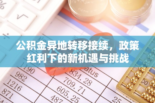 阿克苏公积金异地转移接续，政策红利下的新机遇与挑战
