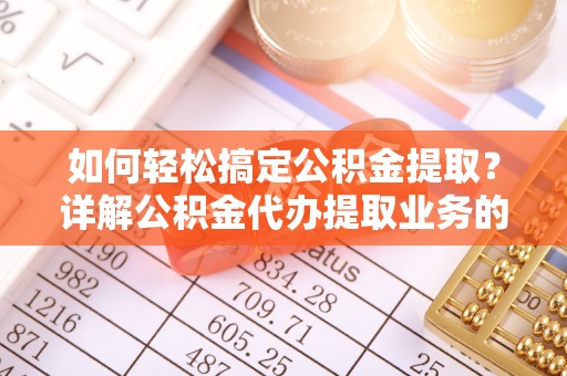 阿克苏如何轻松搞定公积金提取？详解公积金代办提取业务的便捷之道