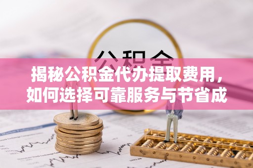 阿克苏揭秘公积金代办提取费用，如何选择可靠服务与节省成本