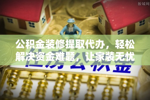 阿克苏公积金装修提取代办，轻松解决资金难题，让家装无忧
