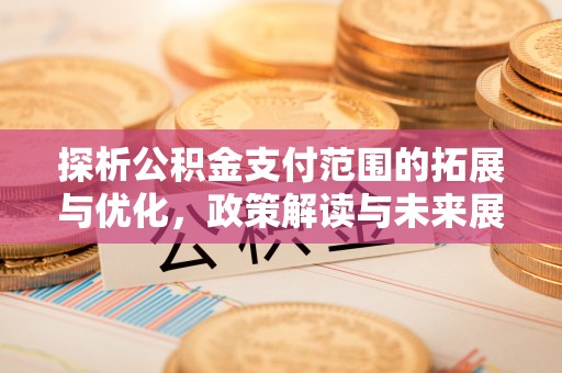阿克苏探析公积金支付范围的拓展与优化，政策解读与未来展望