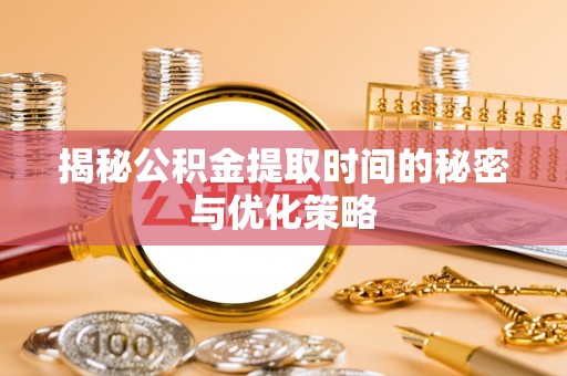 阿克苏揭秘公积金提取时间的秘密与优化策略