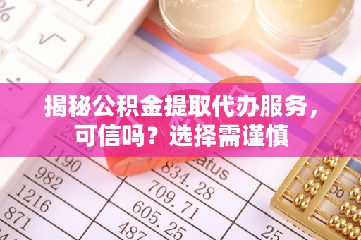 阿克苏揭秘公积金提取代办服务，可信吗？选择需谨慎