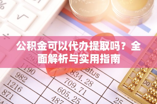 阿克苏公积金可以代办提取吗？全面解析与实用指南
