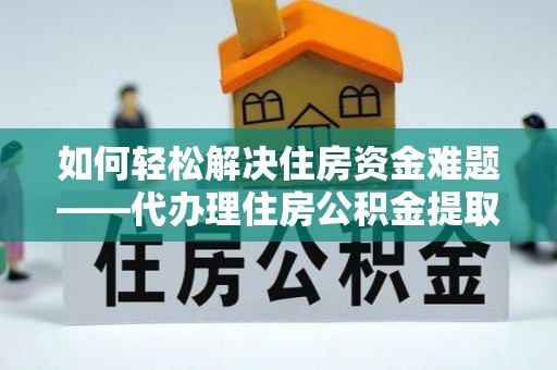 阿克苏如何轻松解决住房资金难题——代办理住房公积金提取服务详解