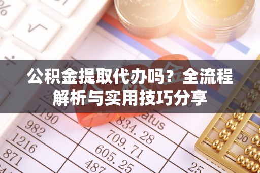 阿克苏公积金提取代办吗？全流程解析与实用技巧分享