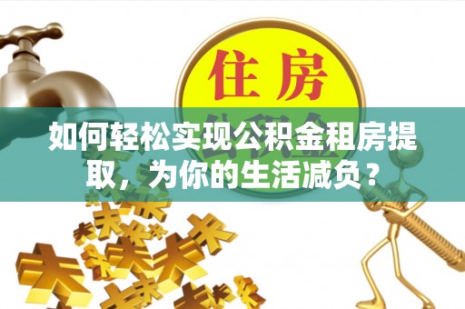 阿克苏如何轻松实现公积金租房提取，为你的生活减负？