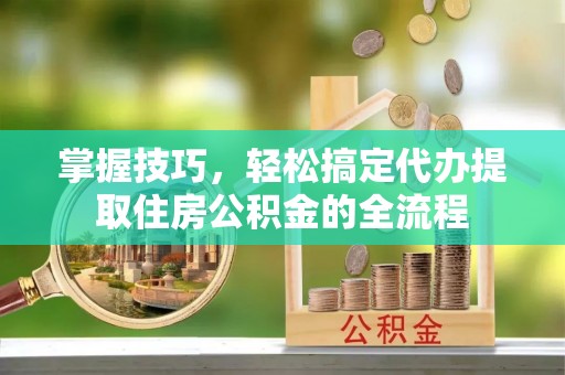 阿克苏掌握技巧，轻松搞定代办提取住房公积金的全流程