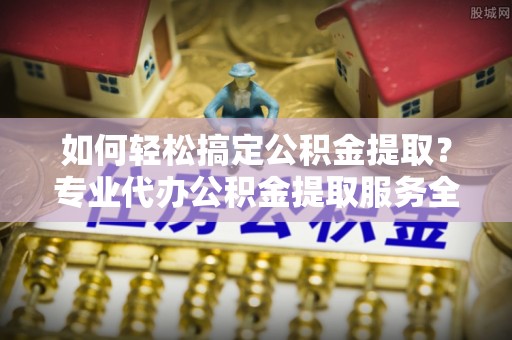 阿克苏如何轻松搞定公积金提取？专业代办公积金提取服务全解析