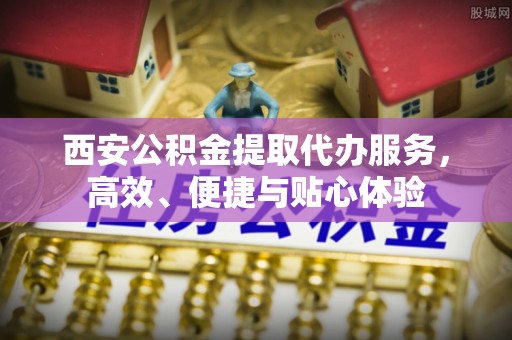 阿克苏西安公积金提取代办服务，高效、便捷与贴心体验