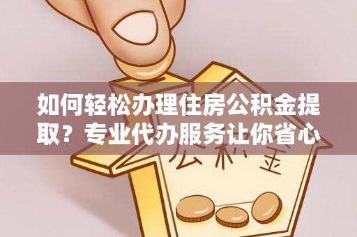 阿克苏如何轻松办理住房公积金提取？专业代办服务让你省心无忧