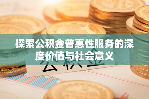 阿克苏探索公积金普惠性服务的深度价值与社会意义