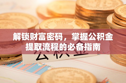 阿克苏解锁财富密码，掌握公积金提取流程的必备指南