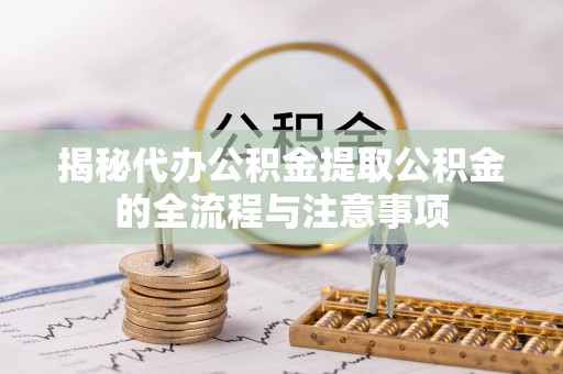 阿克苏揭秘代办公积金提取公积金的全流程与注意事项