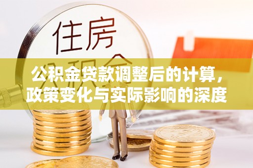 阿克苏公积金贷款调整后的计算，政策变化与实际影响的深度解析